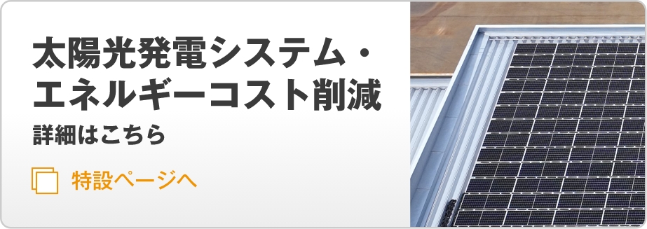 太陽光発電システム・エネルギーコスト削減　詳細はこちら 特設ページへ